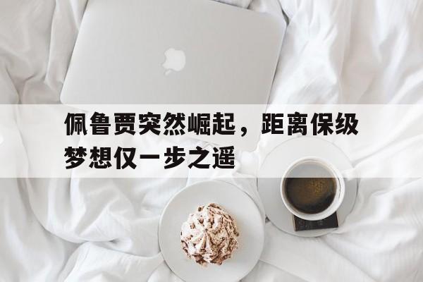 包含佩鲁贾突然崛起，距离保级梦想仅一步之遥的词条
