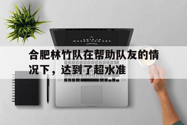 关于合肥林竹队在帮助队友的情况下，达到了超水准的信息