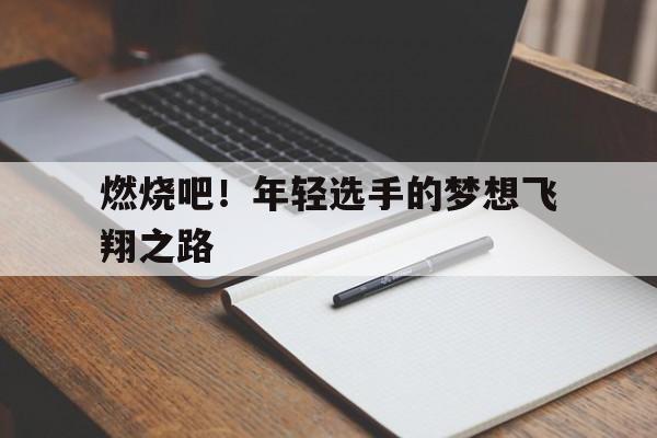 燃烧吧！年轻选手的梦想飞翔之路