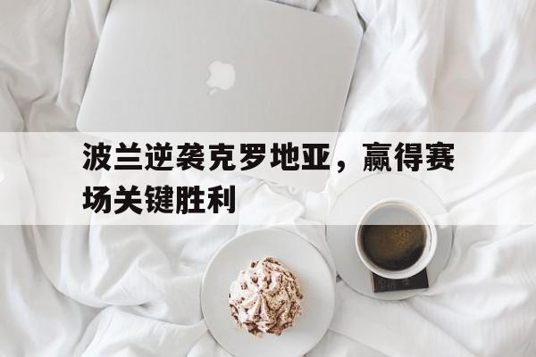 波兰逆袭克罗地亚,赢得赛场关键胜利的简单介绍 波兰逆袭克罗地亚,赢得赛场关键胜利的简单介绍