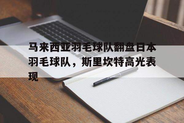 包含马来西亚羽毛球队翻盘日本羽毛球队,斯里坎特高光表现的词条 包含马来西亚羽毛球队翻盘日本羽毛球队,斯里坎特高光表现的词条