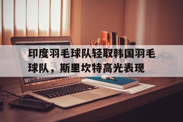 印度羽毛球队轻取韩国羽毛球队,斯里坎特高光表现的简单介绍 印度羽毛球队轻取韩国羽毛球队,斯里坎特高光表现的简单介绍